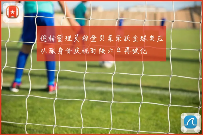 德转管理员称登贝莱荣获金球奖应以涨身价庆祝时隔六年再破亿