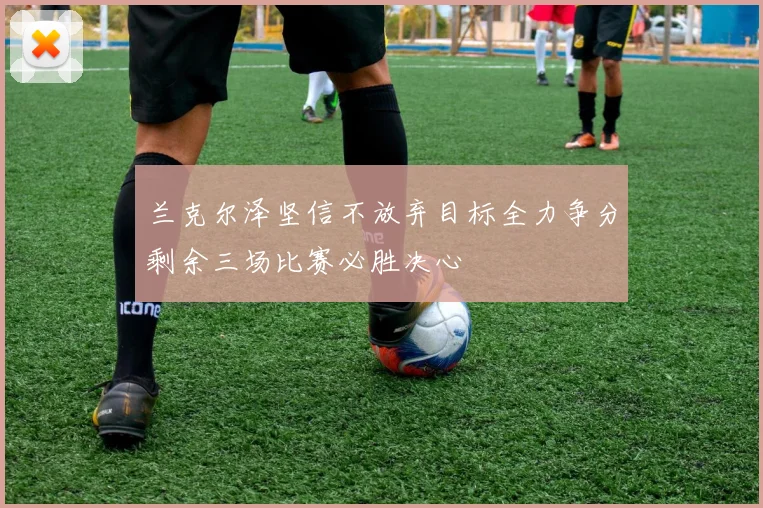 兰克尔泽坚信不放弃目标全力争分剩余三场比赛必胜决心