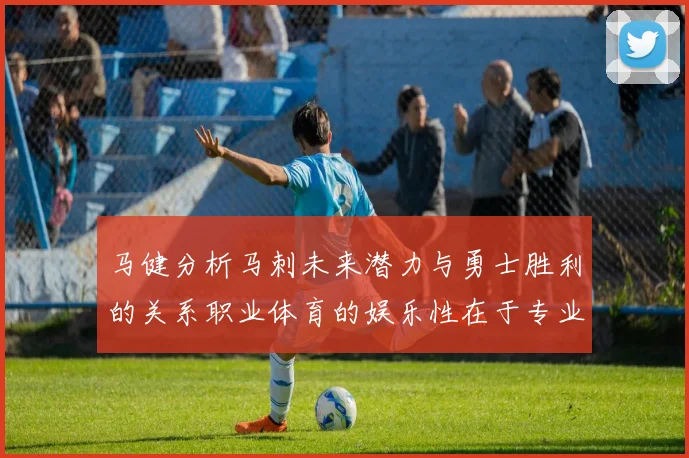 马健分析马刺未来潜力与勇士胜利的关系职业体育的娱乐性在于专业化的深入发展