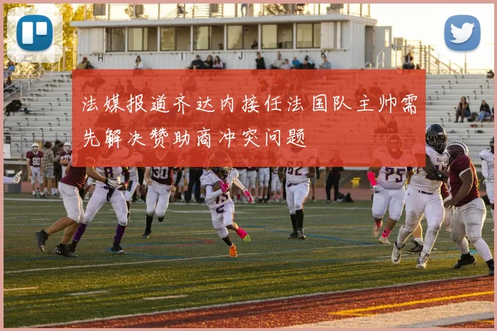 法媒报道齐达内接任法国队主帅需先解决赞助商冲突问题