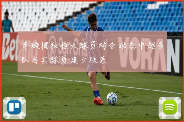 李璇揭秘恒大球员转会动态中超多队与其球员建立联系