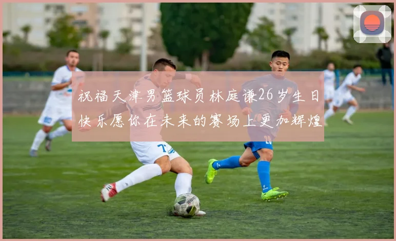 祝福天津男篮球员林庭谦26岁生日快乐愿你在未来的赛场上更加辉煌