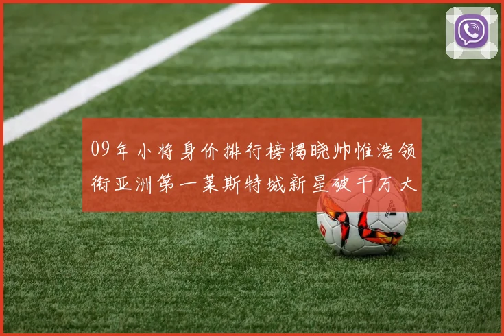 09年小将身价排行榜揭晓帅惟浩领衔亚洲第一莱斯特城新星破千万大关