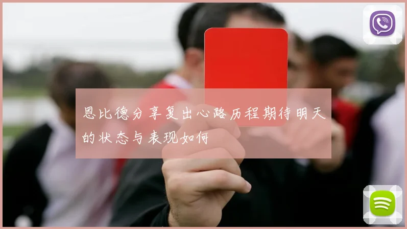 恩比德分享复出心路历程期待明天的状态与表现如何