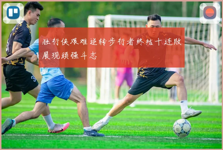 独行侠艰难逆转步行者终结十连败展现顽强斗志