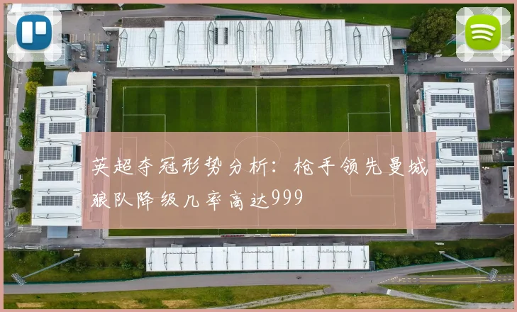 英超夺冠形势分析：枪手领先曼城狼队降级几率高达999