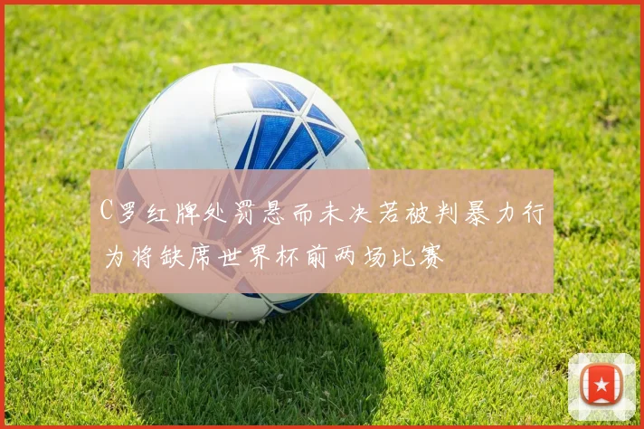 C罗红牌处罚悬而未决若被判暴力行为将缺席世界杯前两场比赛