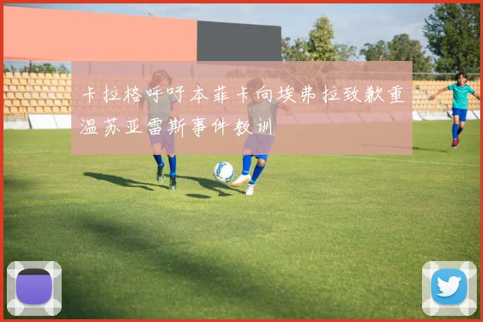 卡拉格呼吁本菲卡向埃弗拉致歉重温苏亚雷斯事件教训