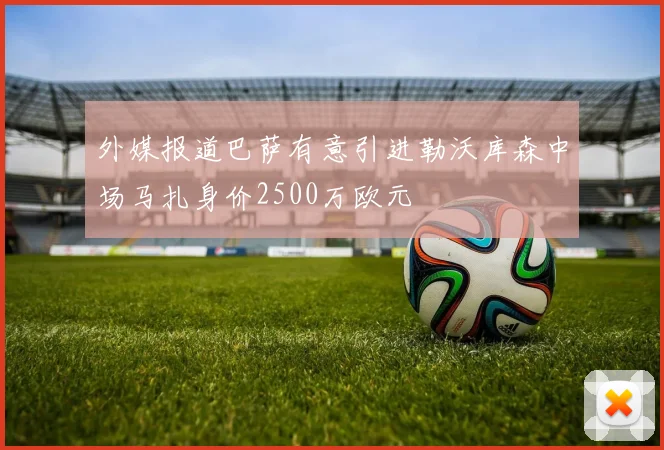 外媒报道巴萨有意引进勒沃库森中场马扎身价2500万欧元