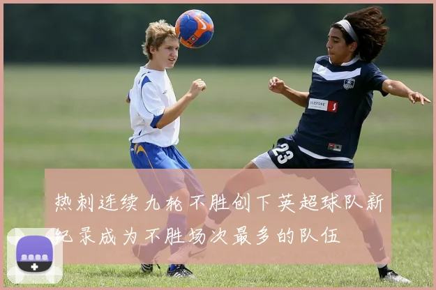 热刺连续九轮不胜创下英超球队新纪录成为不胜场次最多的队伍