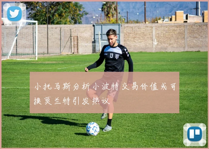 小托马斯分析小波特交易价值或可换莫兰特引发热议