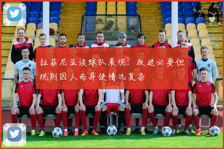 拉菲尼亚谈球队表现：改进必要但规则因人而异使情况复杂
