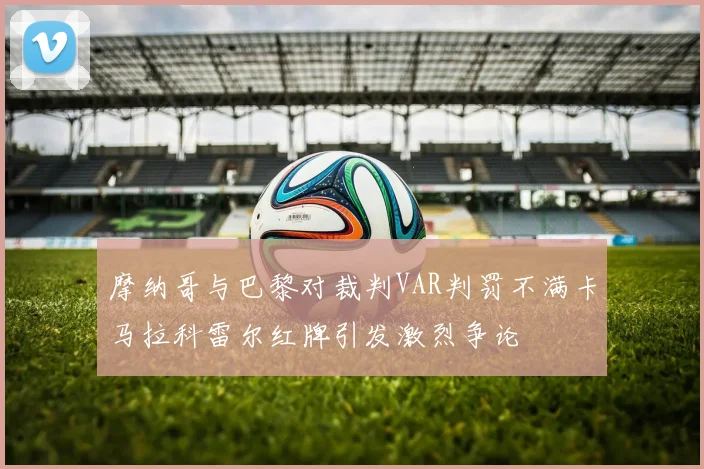 摩纳哥与巴黎对裁判VAR判罚不满卡马拉科雷尔红牌引发激烈争论