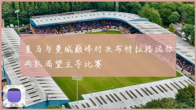 皇马与曼城巅峰对决布特拉格诺称两队渴望主导比赛
