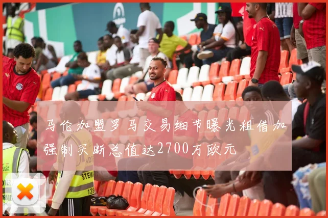 马伦加盟罗马交易细节曝光租借加强制买断总值达2700万欧元
