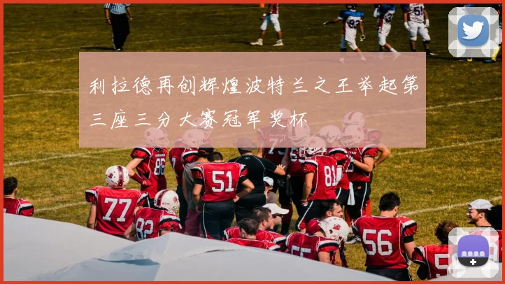 利拉德再创辉煌波特兰之王举起第三座三分大赛冠军奖杯
