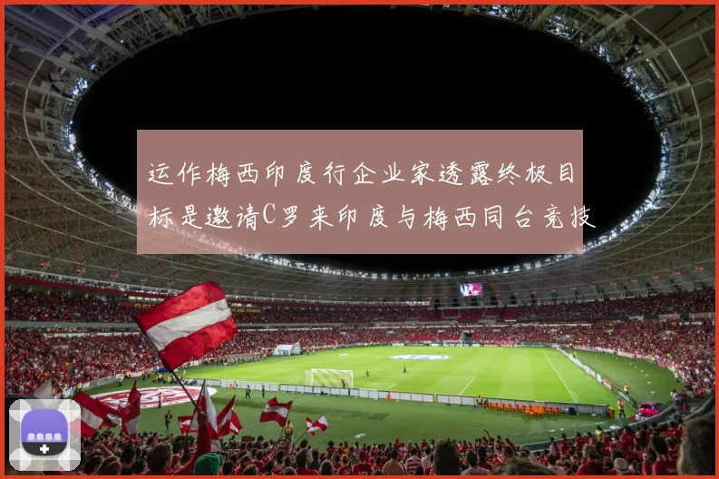 运作梅西印度行企业家透露终极目标是邀请C罗来印度与梅西同台竞技