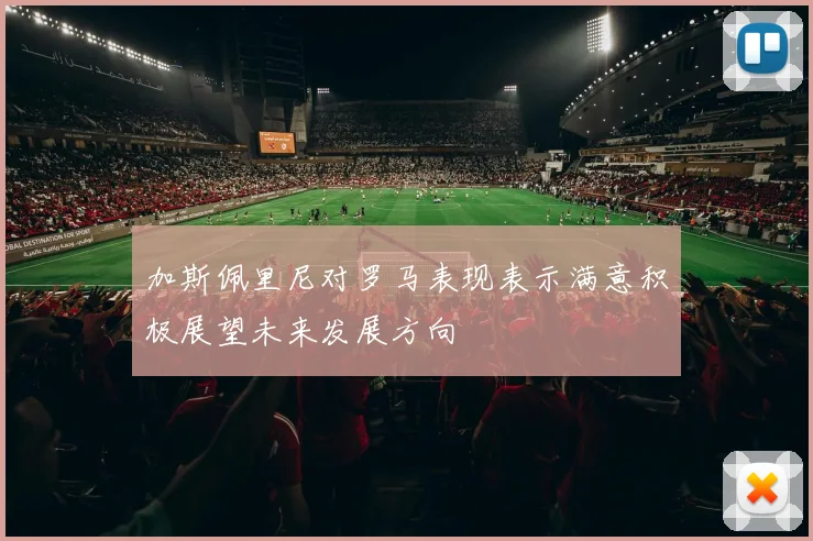 加斯佩里尼对罗马表现表示满意积极展望未来发展方向