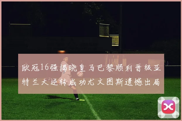 欧冠16强揭晓皇马巴黎顺利晋级亚特兰大逆转成功尤文图斯遗憾出局