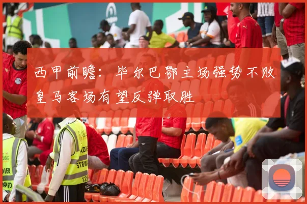 西甲前瞻：毕尔巴鄂主场强势不败皇马客场有望反弹取胜