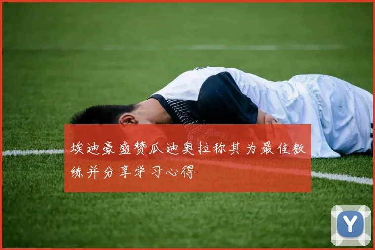 埃迪豪盛赞瓜迪奥拉称其为最佳教练并分享学习心得
