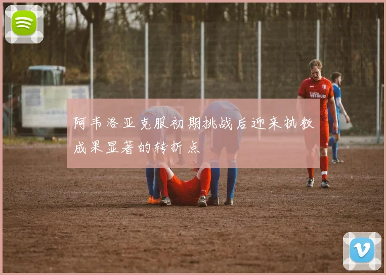 阿韦洛亚克服初期挑战后迎来执教成果显著的转折点