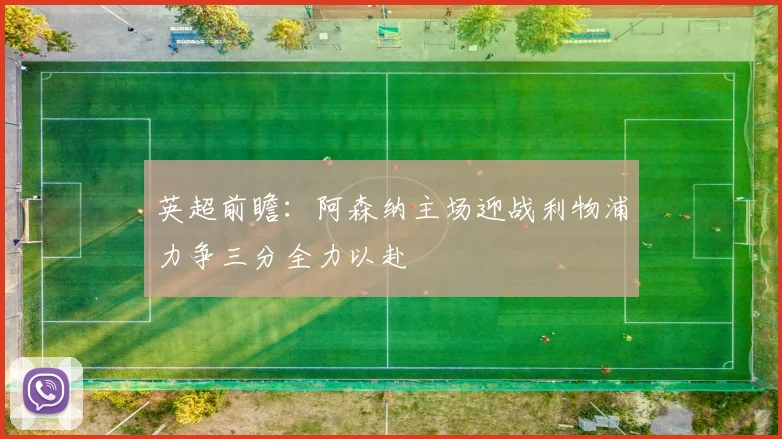 英超前瞻：阿森纳主场迎战利物浦力争三分全力以赴