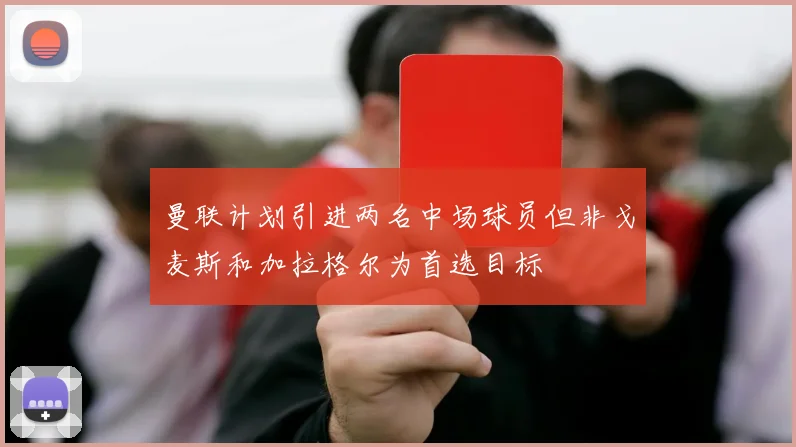 曼联计划引进两名中场球员但非戈麦斯和加拉格尔为首选目标