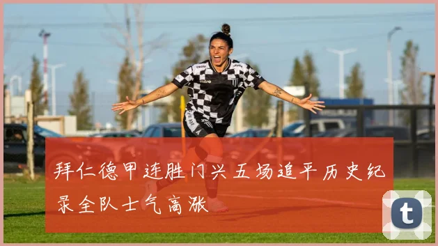 拜仁德甲连胜门兴五场追平历史纪录全队士气高涨